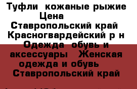 Туфли  кожаные рыжие › Цена ­ 2 000 - Ставропольский край, Красногвардейский р-н Одежда, обувь и аксессуары » Женская одежда и обувь   . Ставропольский край